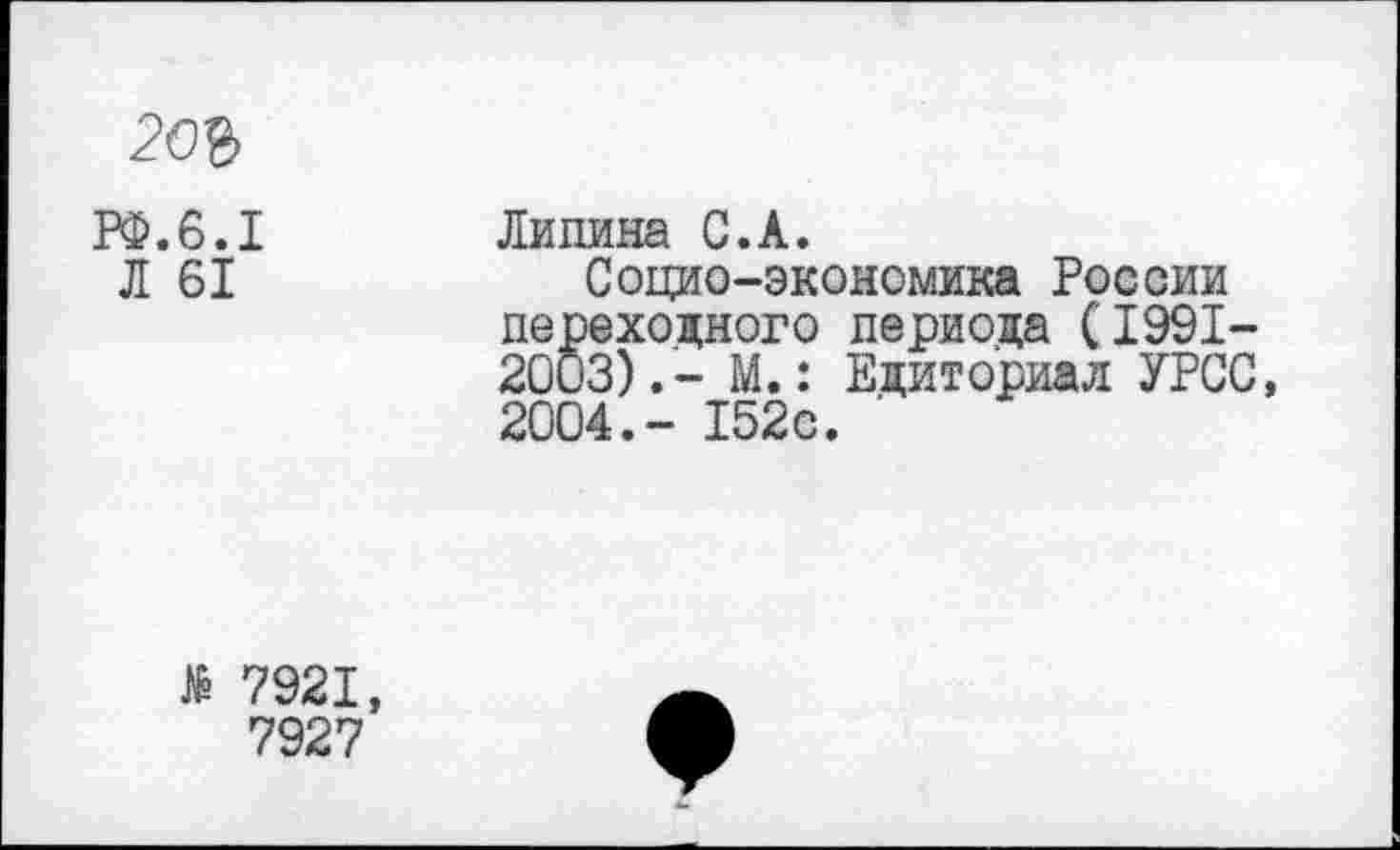 ﻿рф.6.1 Л 61	Липина С.А. Социо-экономика России переходного периода (1991-2003).- М.: Едиториал УРСС, 2004.- 152с.
№ 7921, 7927	ф